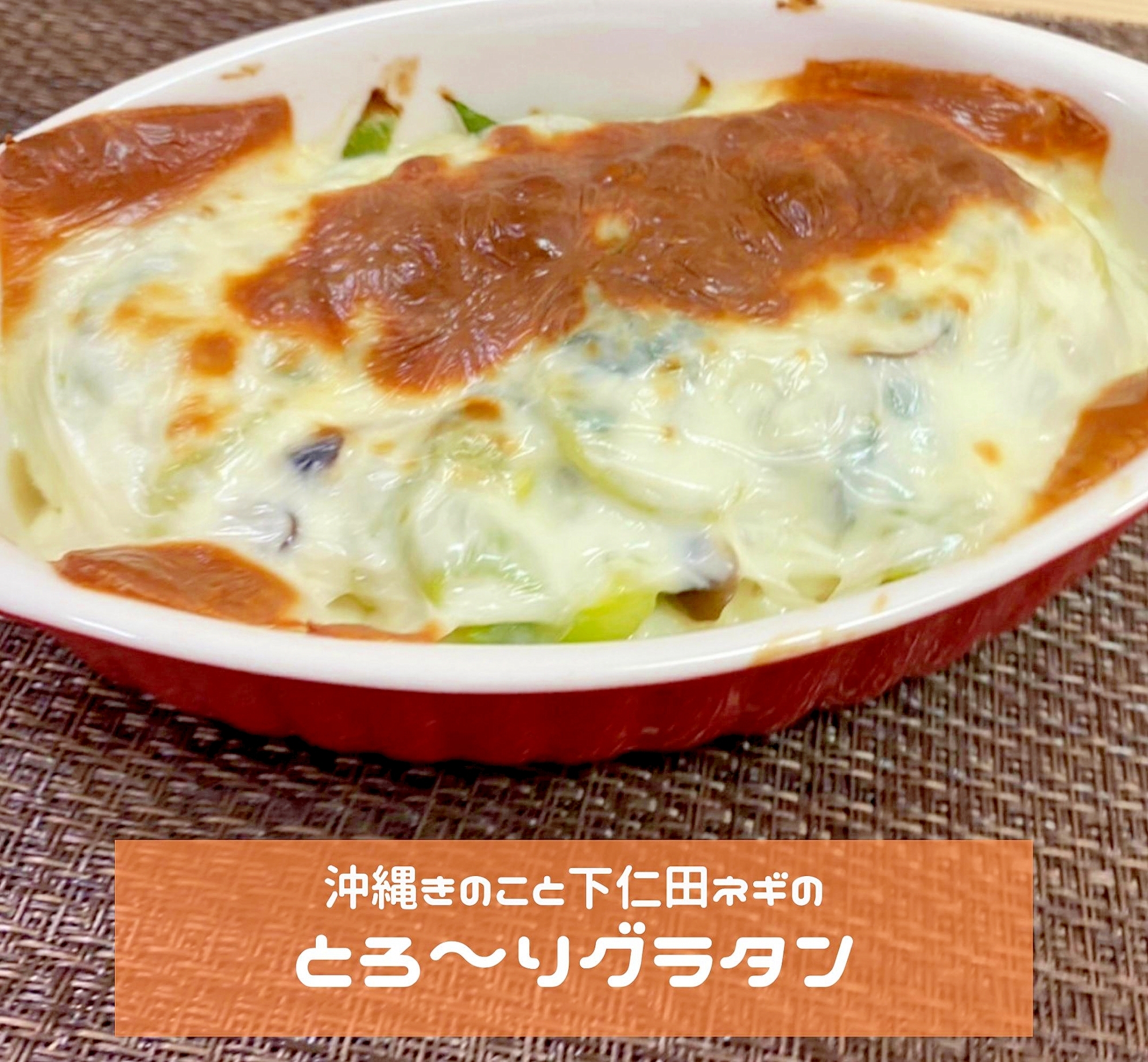 沖縄きのこと下仁田ネギのとろーりグラタン